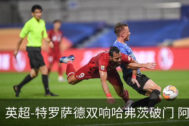 英超-特罗萨德双响哈弗茨破门 阿森纳4-2莱斯特